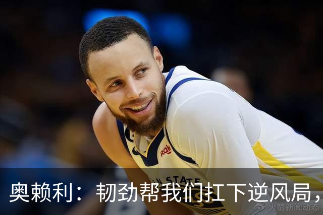 奥赖利：韧劲帮我们扛下逆风局，只要保持这种斗志没人能阻挡我们
